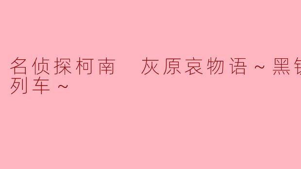 名侦探柯南 灰原哀物语～黑铁的神秘列车～